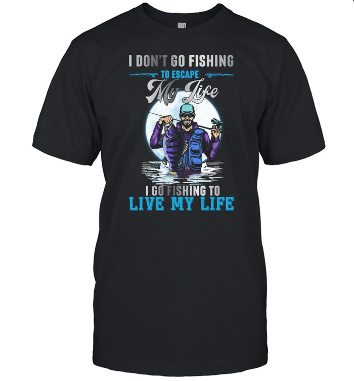 I Don’t Go Fishing To Escape I Go Fishing To Live My Life T-shirt