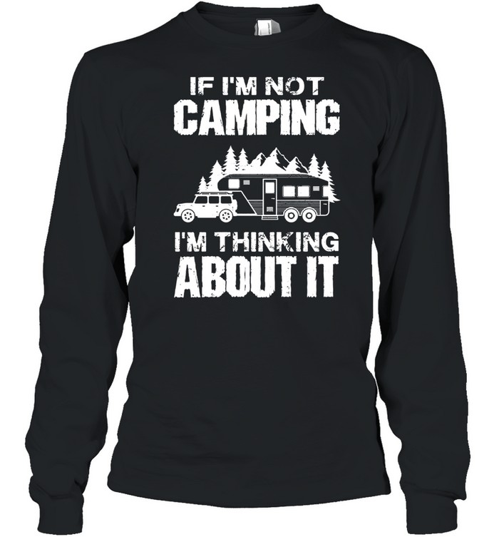 If Im not camping Im thinking about it shirt Long Sleeved T-shirt