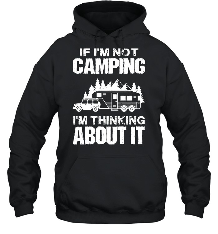 If Im not camping Im thinking about it shirt Unisex Hoodie