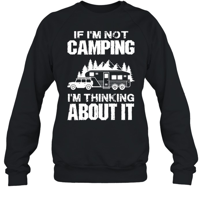 If Im not camping Im thinking about it shirt Unisex Sweatshirt