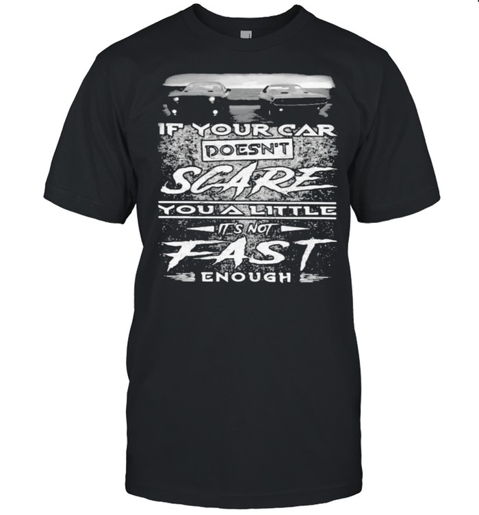 If your car doesnt scare you a little its not fast enough shirt