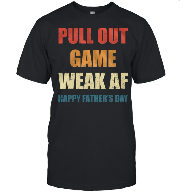 Pull Out Game Weak Af Happy Fathers Day shirt
