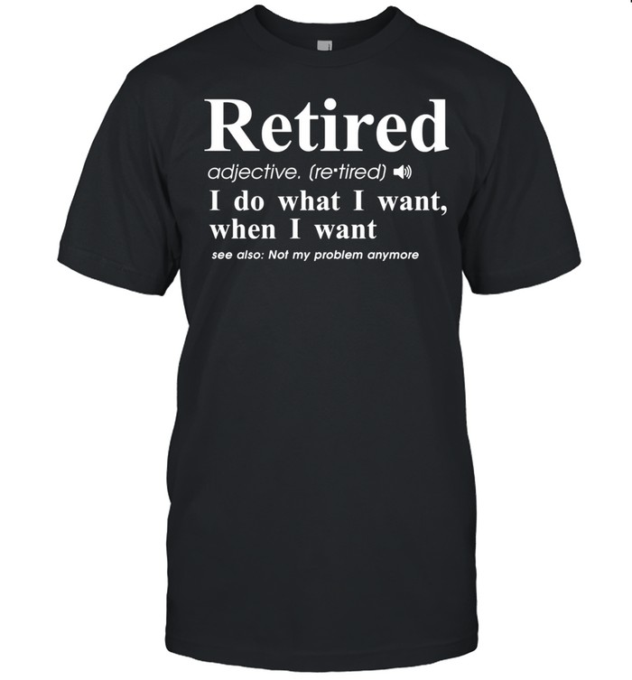 Retired I Do What I Want When I Want shirt