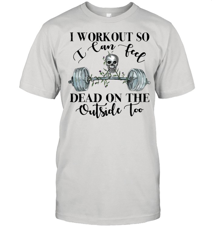 Weight Lifting I Workout I Can Feel Dead On The Outside Too T-shirt