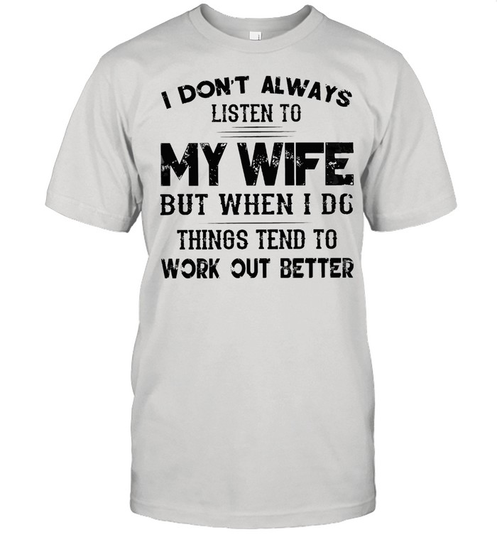 I dont always listen to my wife but when I do things tend to work out better shirt