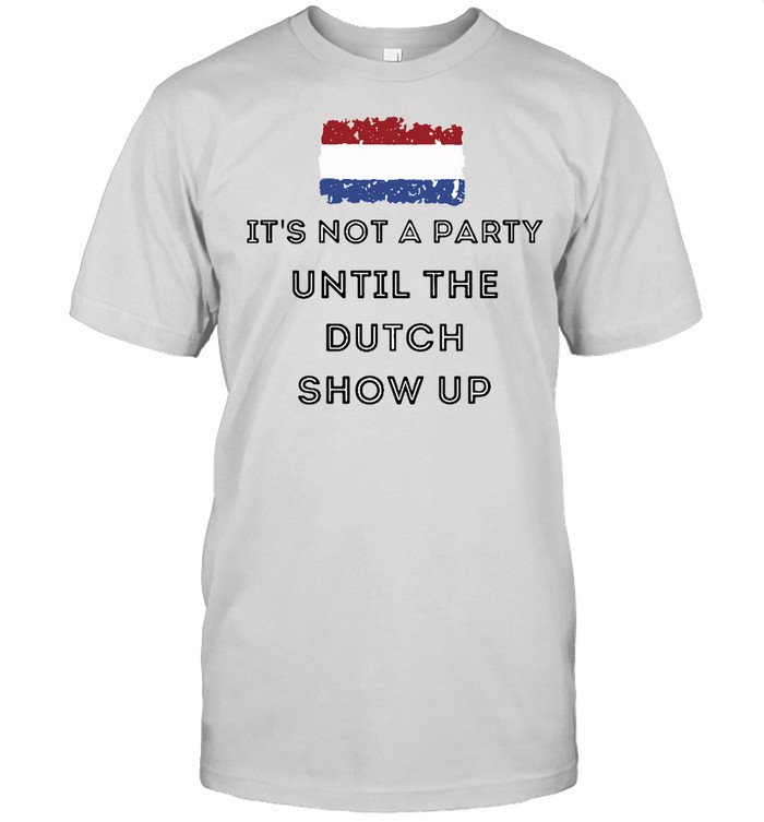 It’s Not A Party Until The Dutch Show Up T-shirt