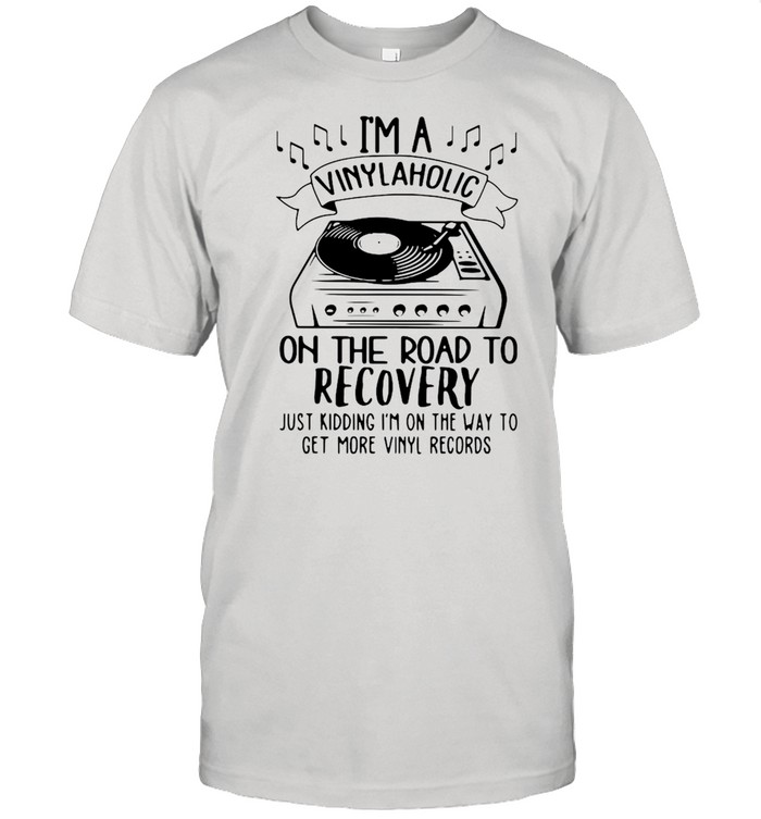 I’m A Vinylaholic On The Road To Recovery Just Kidding I’m On The Way To Get More Vinyl Records Shirt