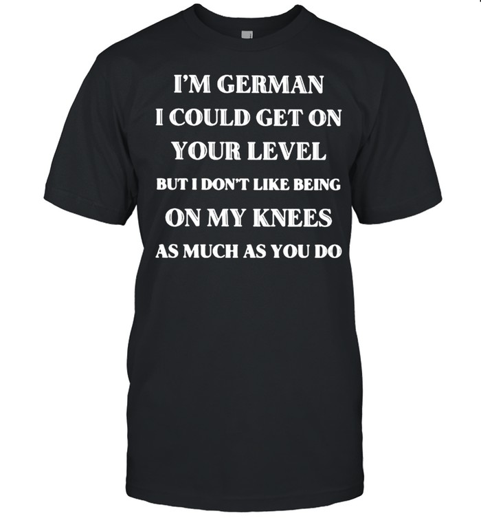 I’m German I Could Get On Your Level But I Don’t Like Being On my Knees As much As You do  Classic Men's T-shirt