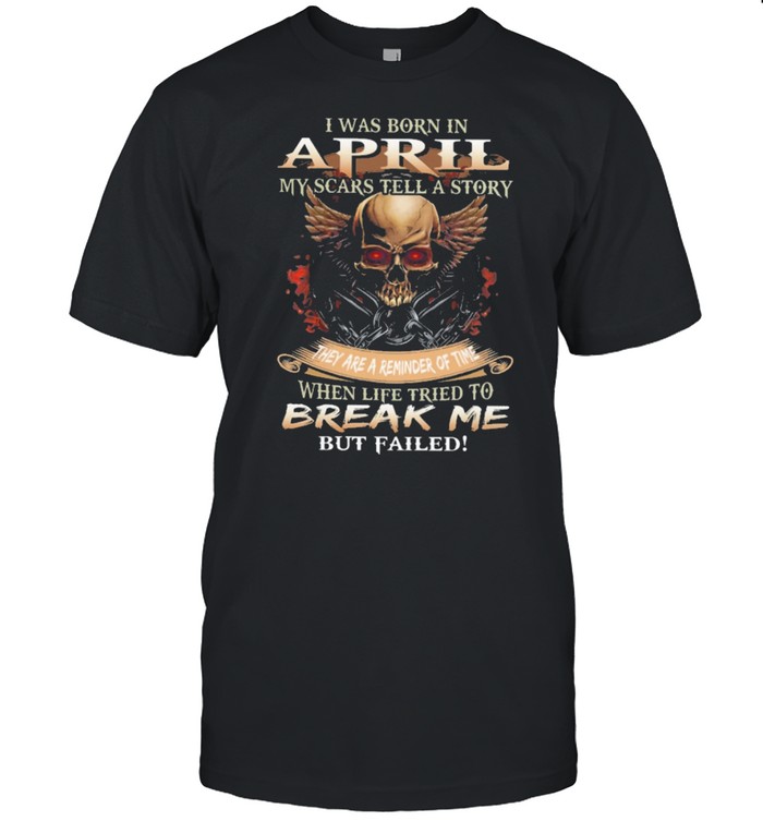 Skull I was born in April my scars tell a story they are a reminder of time when life tries to break me but failed shirt