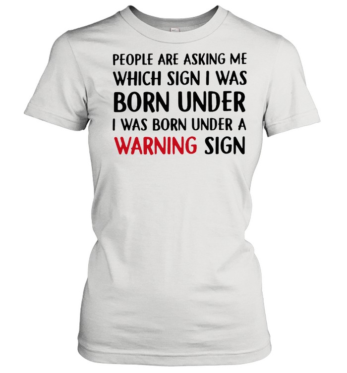 People are asking me which sign I was born under I was born under a warning sign shirt Classic Women's T-shirt