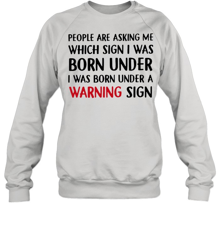 People are asking me which sign I was born under I was born under a warning sign shirt Unisex Sweatshirt