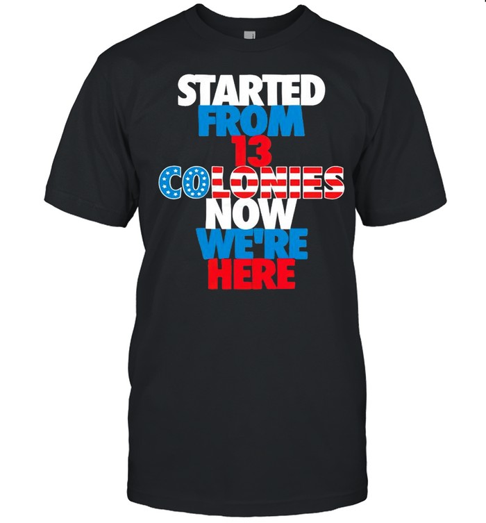 Started from 13 colonies now we’re here 4th of July shirt