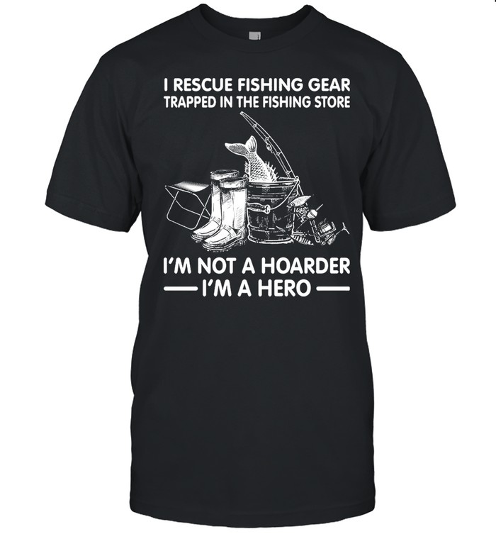 I Rescue Fishing Gear Trapped In The Fishing Store Im Not A Hoarder Im A Hero shirt