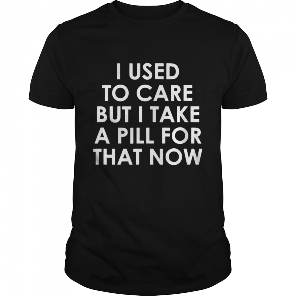 I Used To Care But I Take A Pill For That Now T- Classic Men's T-shirt