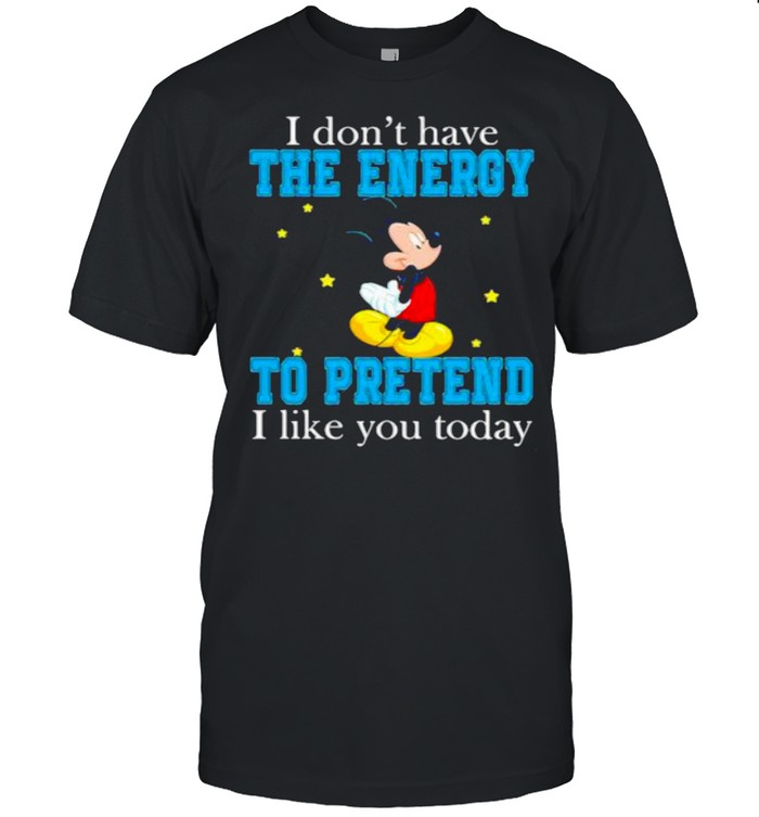 I dont have the energy to pretend i like you today mickey shirt