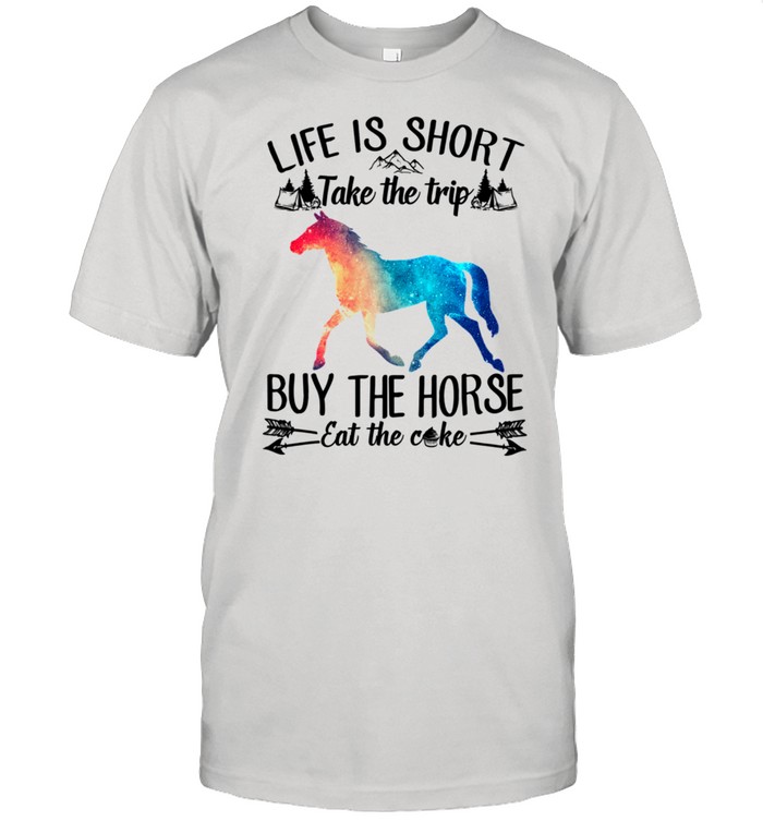 Life Is Short Take A Trip Buy The Horse Eat The Cake Horse shirt