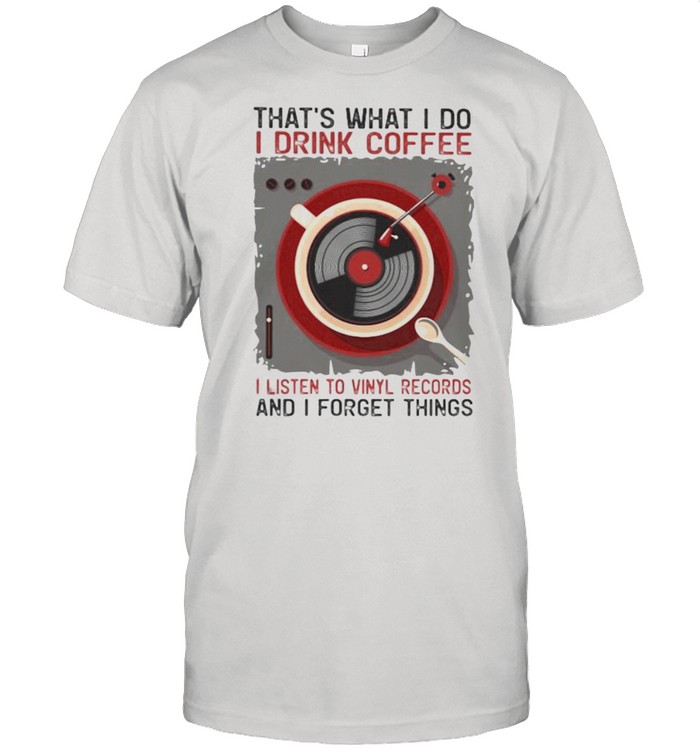 That’s What I Do I Drink Coffee I Listen To Vinyl Records And I Forget Things shirt