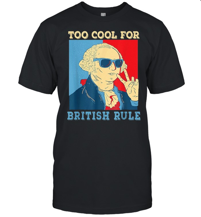 Too Cool For British Rule George Washington 4th of July shirt