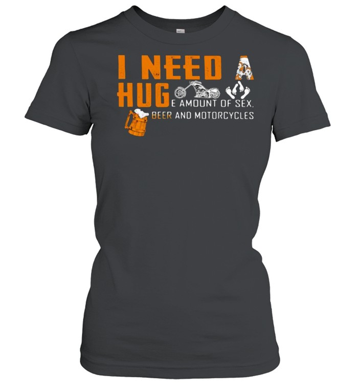 I Need A Huge Amount Of Sex Beer And Motorcycles  Classic Women's T-shirt