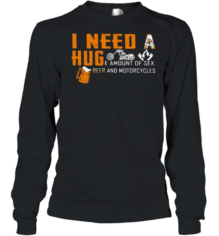 I Need A Huge Amount Of Sex Beer And Motorcycles  Long Sleeved T-shirt