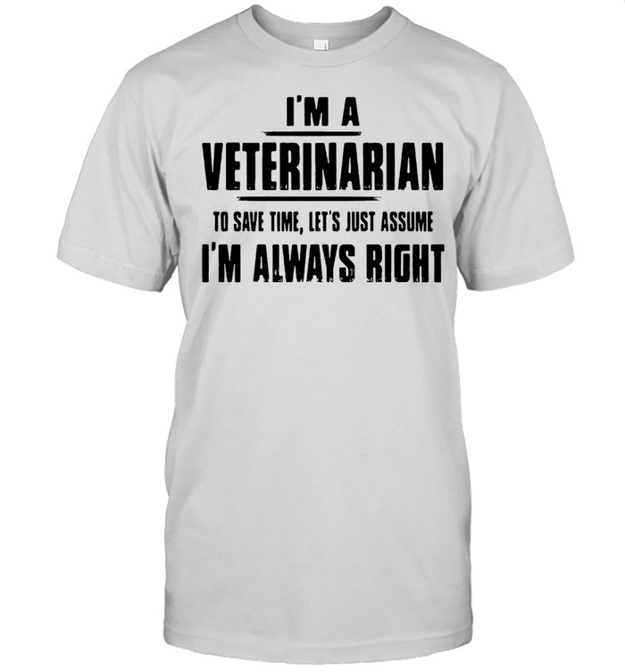 Im A Veterinarian To Save Time Lets Just Assume I’m Always Right shirt