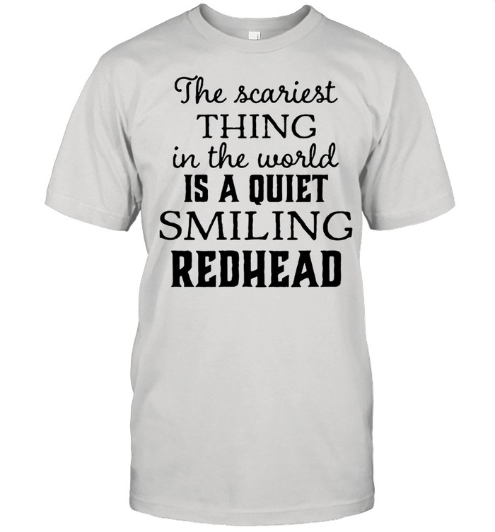 The Scariest Thing In The World Is A Quiet Smiling Redhead T-shirt