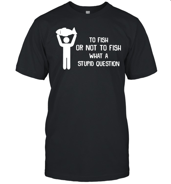 To Fish Or Not To Fish What A Stupid Question  Classic Men's T-shirt