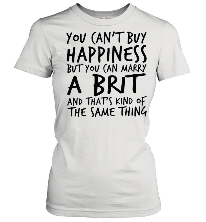 You Can’t Buy Happiness But You Can Marry A Brit And That’s Kind Of The Same Thing T-shirt Classic Women's T-shirt