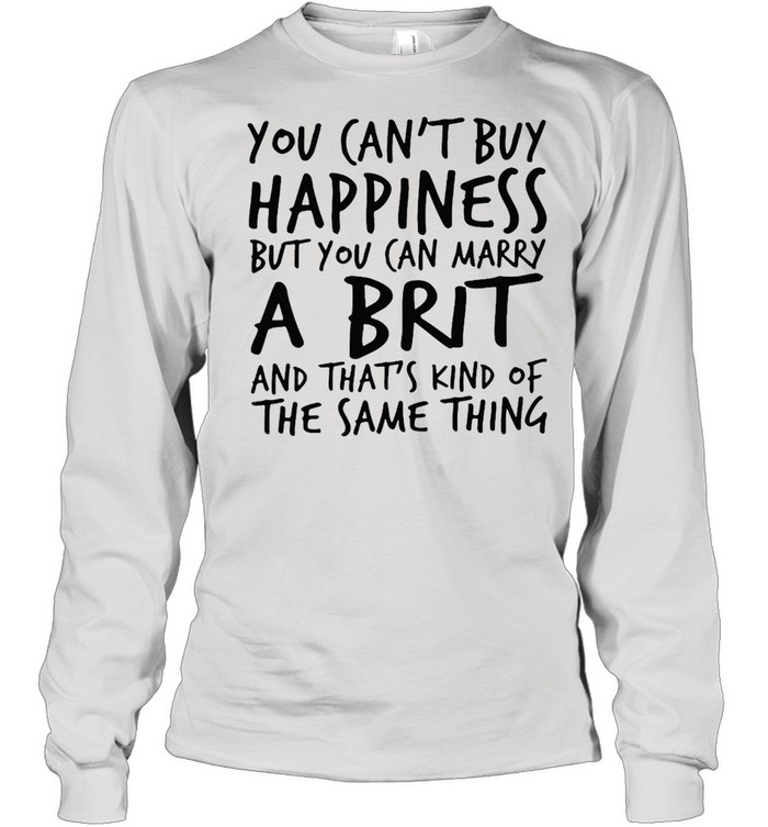 You Can’t Buy Happiness But You Can Marry A Brit And That’s Kind Of The Same Thing T-shirt Long Sleeved T-shirt