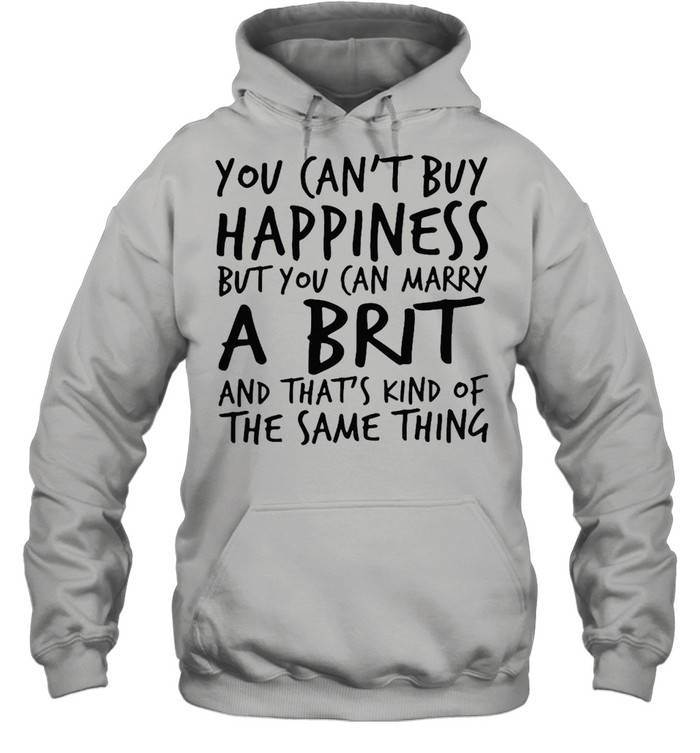 You Can’t Buy Happiness But You Can Marry A Brit And That’s Kind Of The Same Thing T-shirt Unisex Hoodie