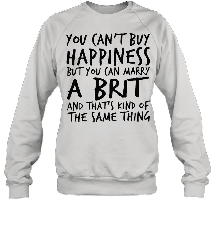 You Can’t Buy Happiness But You Can Marry A Brit And That’s Kind Of The Same Thing T-shirt Unisex Sweatshirt