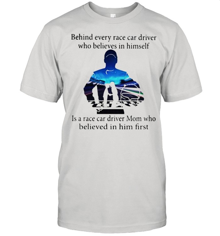 Behind Every Race Car Driver Who Belives In Himself Is a Race Car Driver Mom Who Believed In Him First Shirt