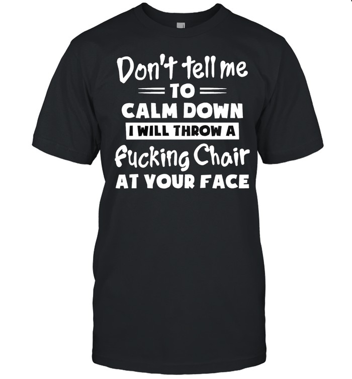 Dont tell me to calm down I will throw a fucking chair at you face shirt