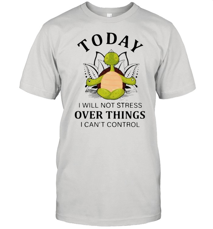 Today I Will Not Stress Over Things I Can’t Control Turtle shirt