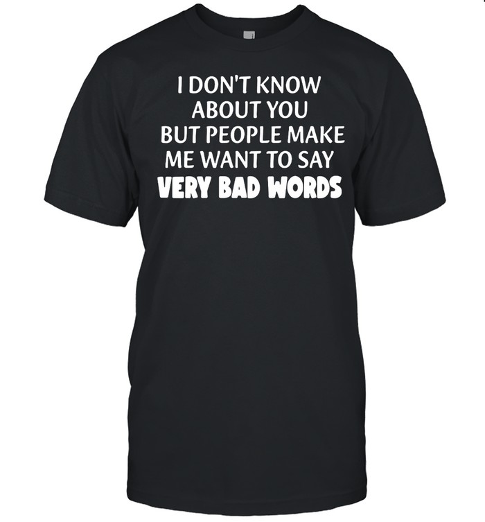 I Don’t Know About You But People Make Me Want To Say Very Bad Words T-shirt