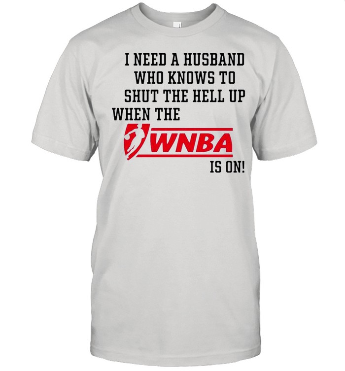 I need a husband who know to shut the hell up when the Wnba is on shirt