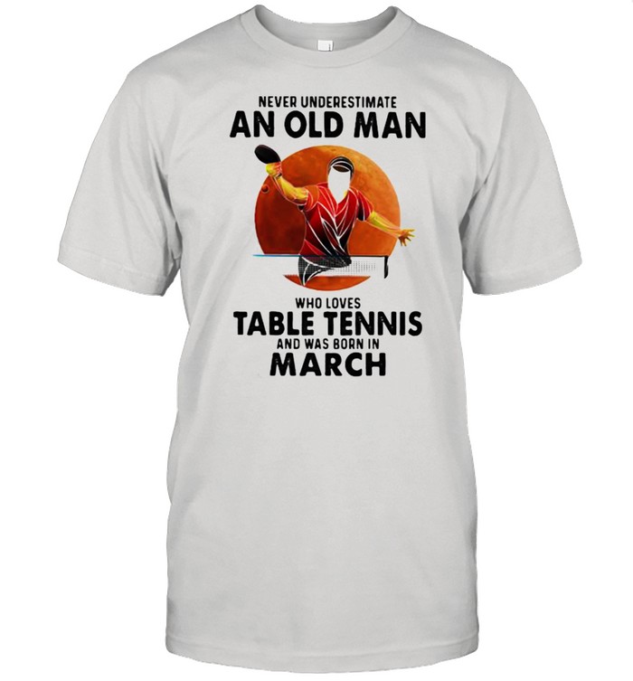 Never Underestimate An Old Man Who Loves Table Tennis And Was Born In March Blood Moon Shirt