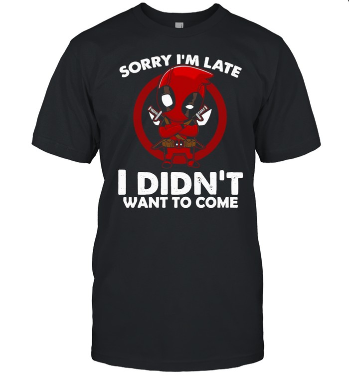 Sorry I’m Late I Didn’t Want To Come Deadpool T-shirt