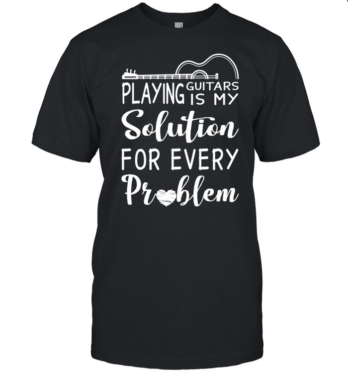Playing Guitars Is My Solution For Every Problem shirt