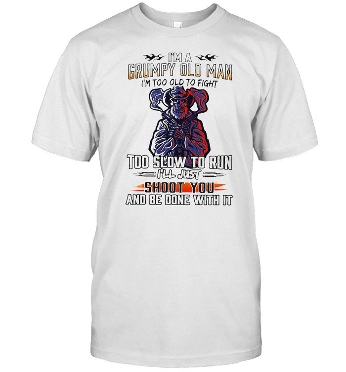 I’m A Grumpy Old Man I’m Too Old To Fight Too Slow To Run I’ll Just Shoot You And Be Done With It Shirt