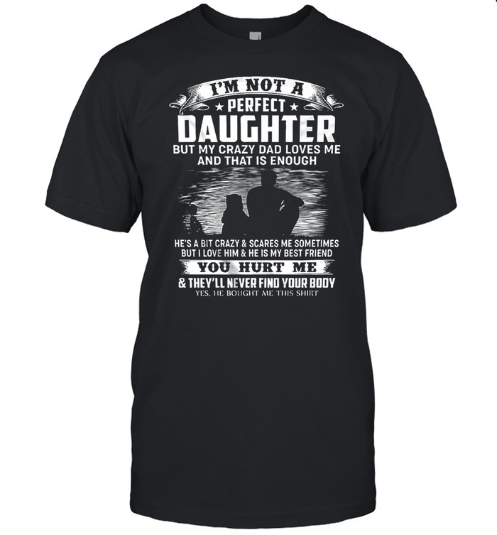 Im Not A Perfect Daughter But My Crazy Dad Loves Me And That Is Enough You Hurt Me shirt