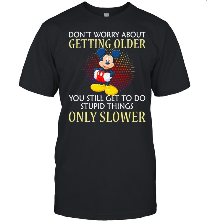 Mickey dont worry about getting older you still get to do stupid things only slower shirt