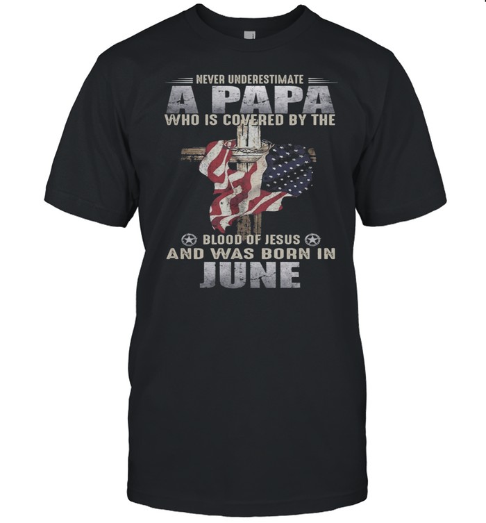 Never Underestimate A Papa Who Is Covered By The Blood Of Jesus And Was Born In June US Flag shirt