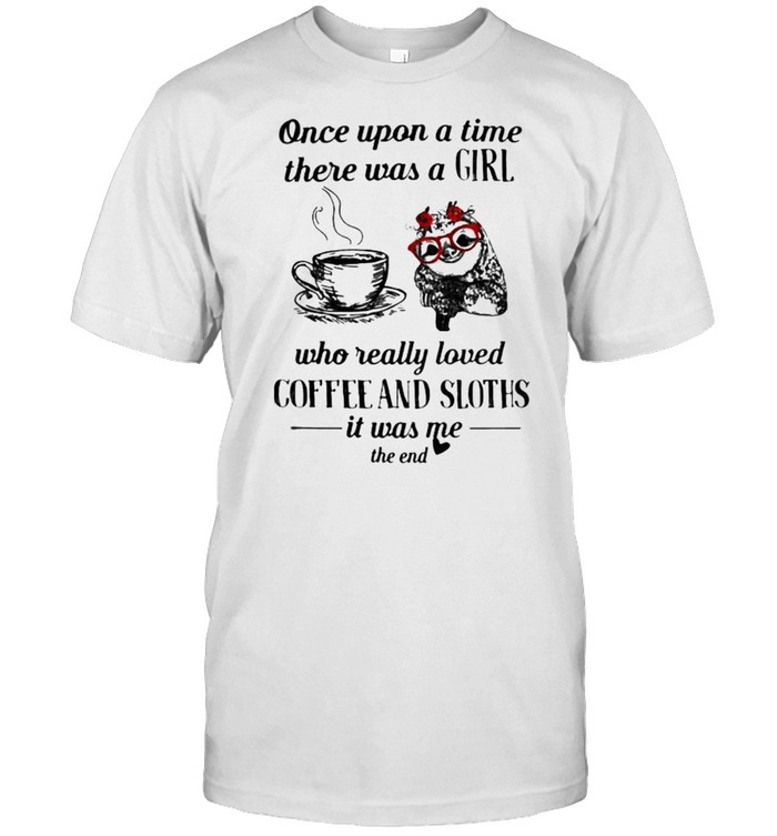 Once upon a time there was a girl who really loved coffee and sloths it was me the end flower shirt