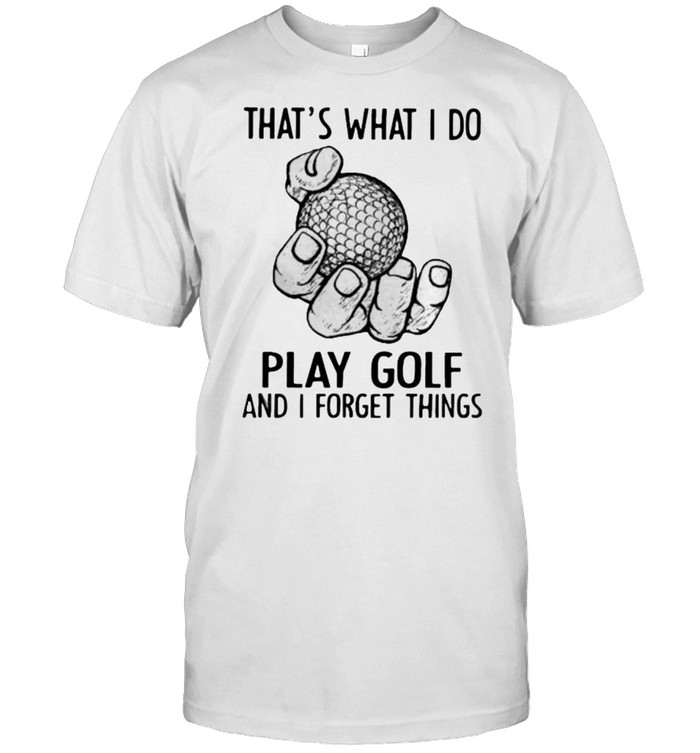 That’s What I Do Play Golf And I Forget Things shirt