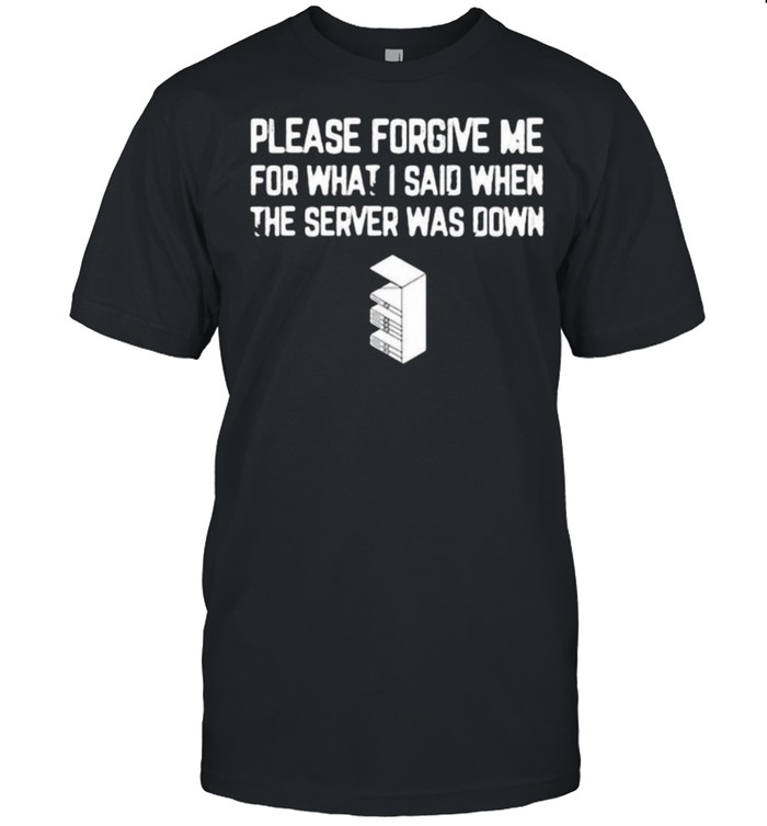 Please forgive me for what I said when the server was down shirt