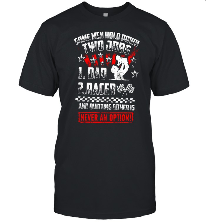 Some One Hold Down Two Job 1 Dad 2 Racer And Quitting Either Is Never An Option shirt