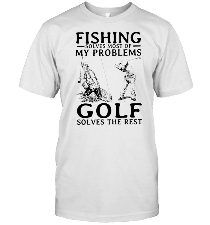 Fishing solves most of my problems golf solves the rest shirt