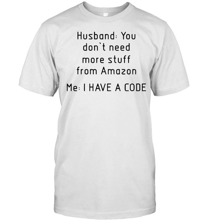 Husband you don’t need more stuff from amazon me I have a code shirt