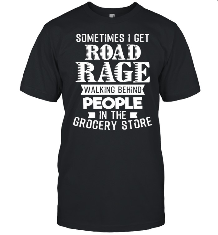 Sometimes I Get Road Rage Walking Behind People In The Grocery Store T-shirt